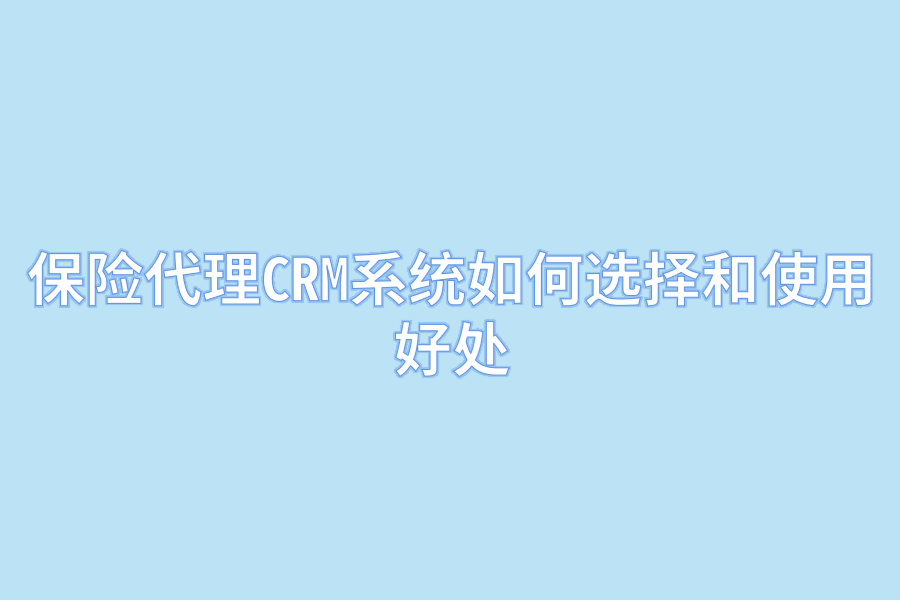 保险代理CRM系统如何选择和使用好处.png