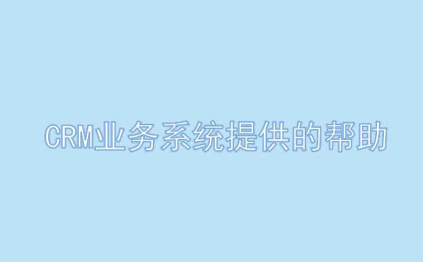 CRM业务系统提供的帮助.png