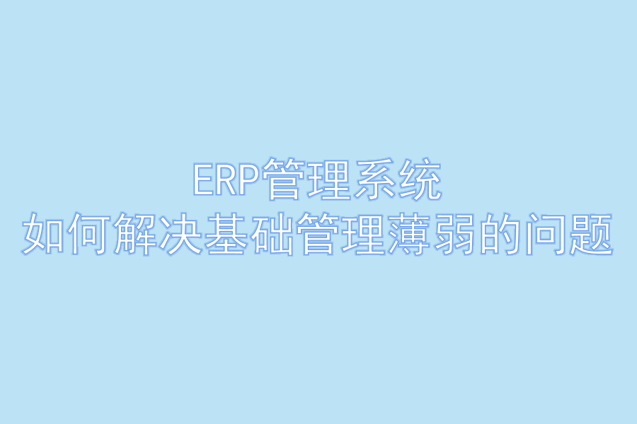 ERP管理系统如何解决基础管理薄弱的问题.png