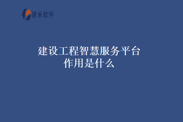 建设工程智慧服务平台作用是什么