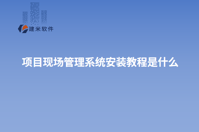 项目现场管理系统安装教程是什么