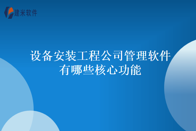 设备安装工程公司管理软件有哪些核心功能