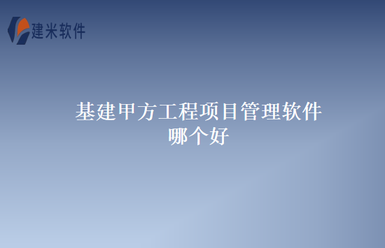 基建甲方工程项目管理软件哪个好