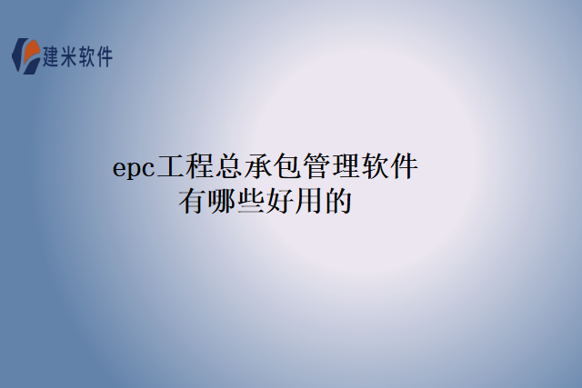 epc工程总承包管理软件有哪些好用的