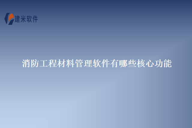 消防工程材料管理软件有哪些核心功能