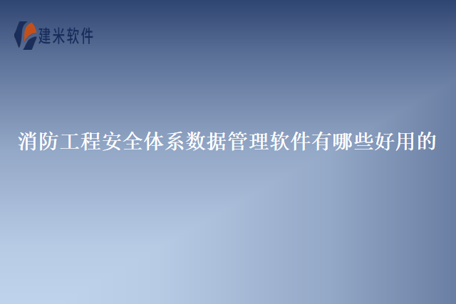 消防工程安全体系数据管理软件有哪些好用的