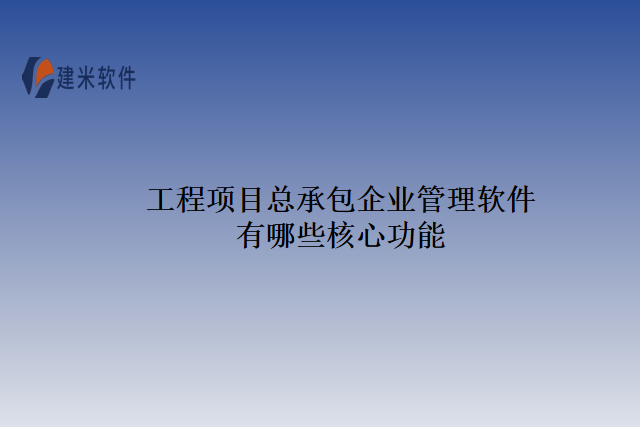 工程项目总承包企业管理软件有哪些核心功能