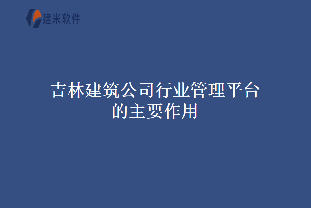 吉林建筑公司行业管理平台的主要作用