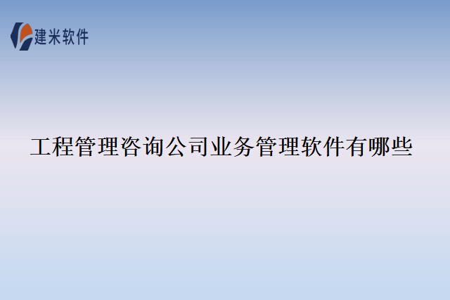 工程管理咨询公司业务管理软件有哪些