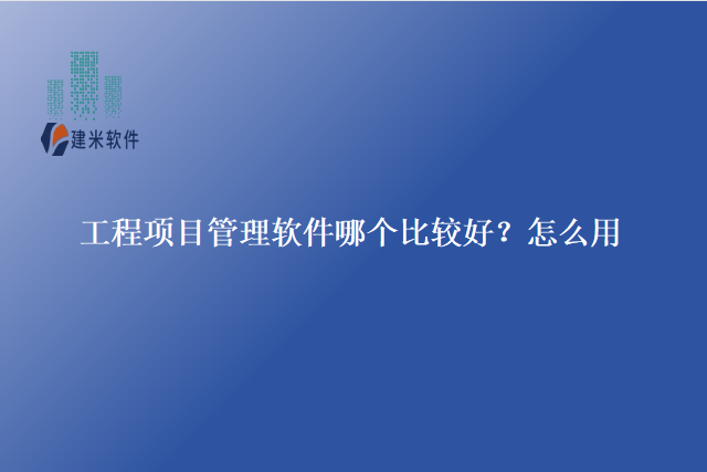 工程项目管理软件哪个比较好？怎么用