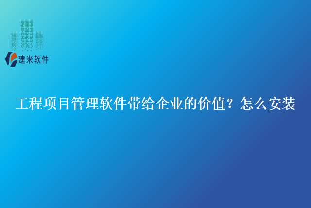 工程项目管理软件带给企业的价值？怎么安装