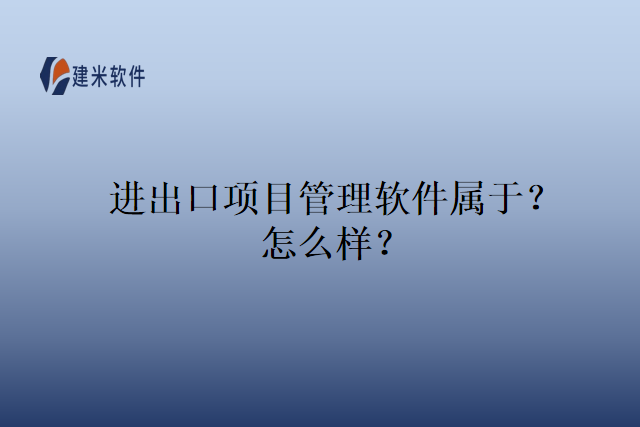 进出口项目管理软件属于？怎么样？