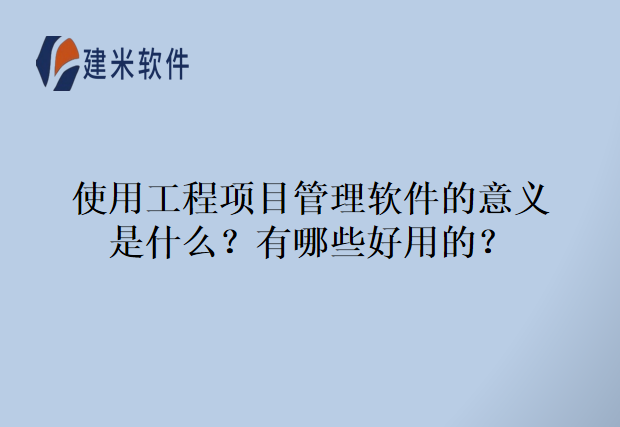 使用工程项目管理软件的意义是什么?有哪些好用的?