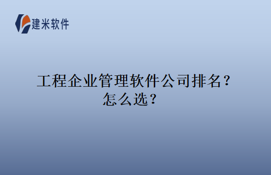 工程企业管理软件公司排名？怎么选？