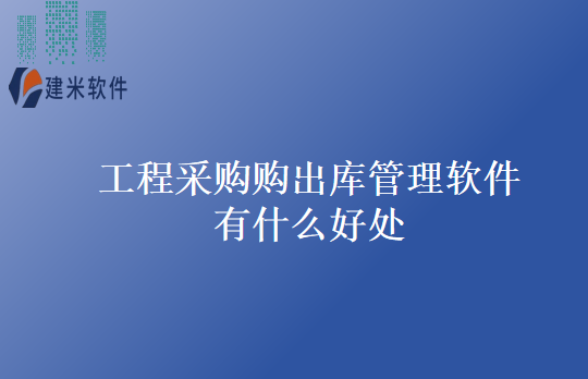 工程采购购出库管理软件有什么好处