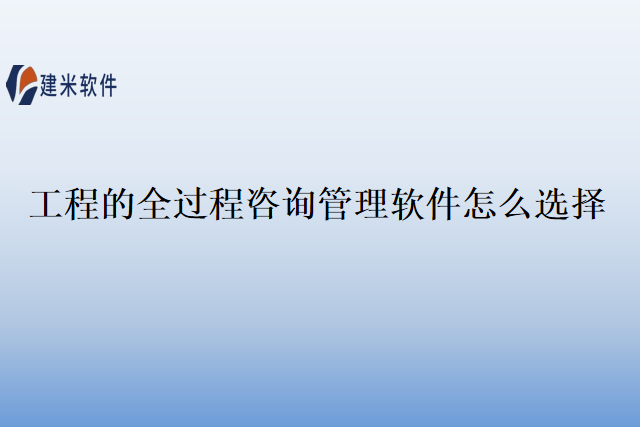 工程的全过程咨询管理软件怎么选择