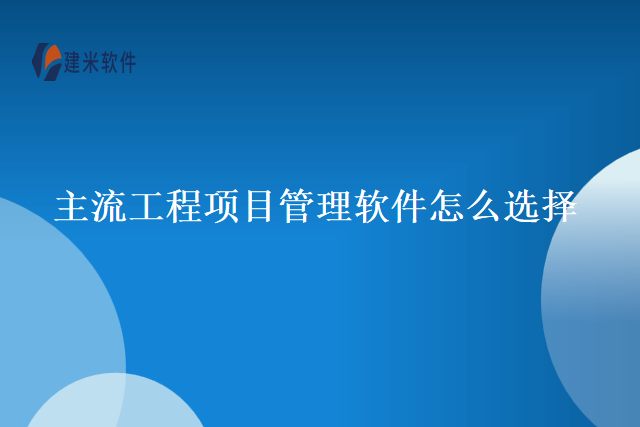 主流工程项目管理软件怎么选择