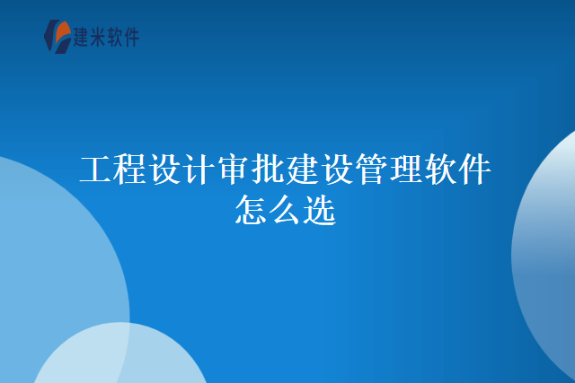 工程设计审批建设管理软件怎么选