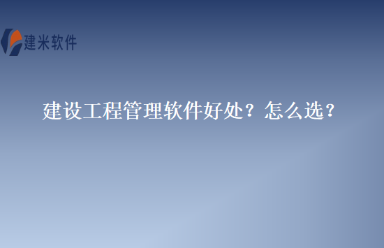 建设工程管理软件好处？怎么选？