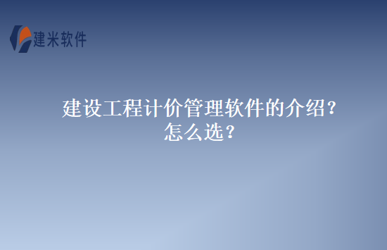 建设工程计价管理软件的介绍？怎么选？