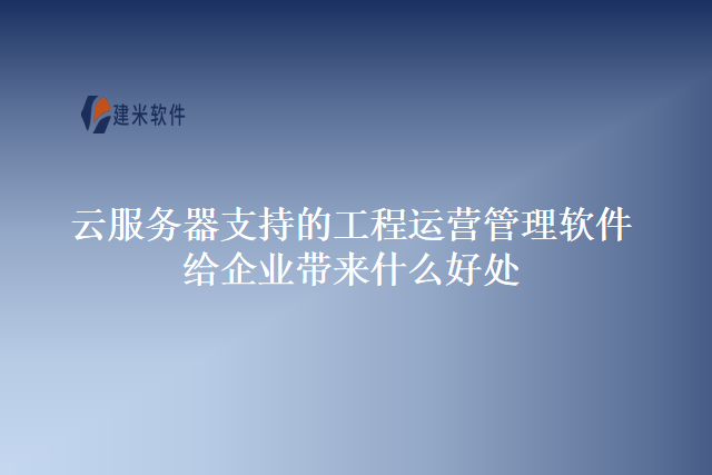 云服务器支持的工程运营管理软件给企业带来什么好处