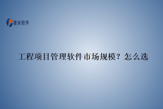 工程项目管理软件市场规模？怎么选