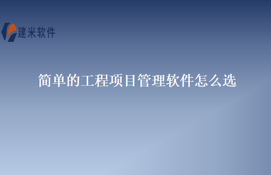 简单的工程项目管理软件怎么选