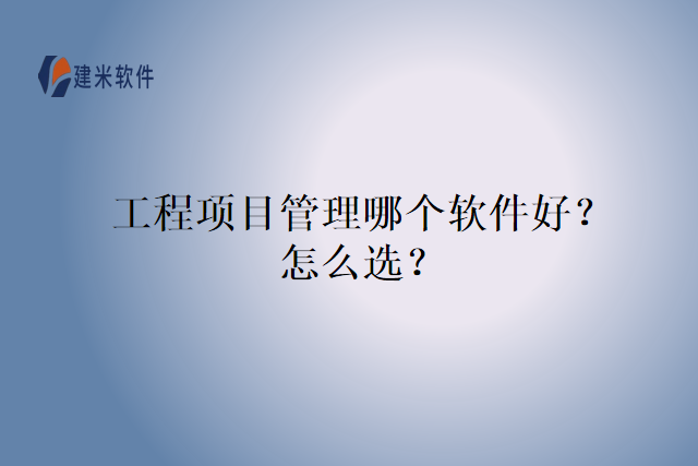 工程项目管理哪个软件好？怎么选？