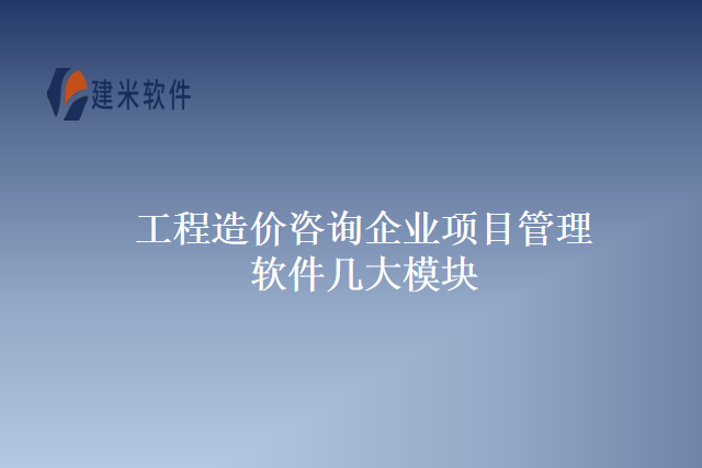 工程造价咨询企业项目管理软件几大模块