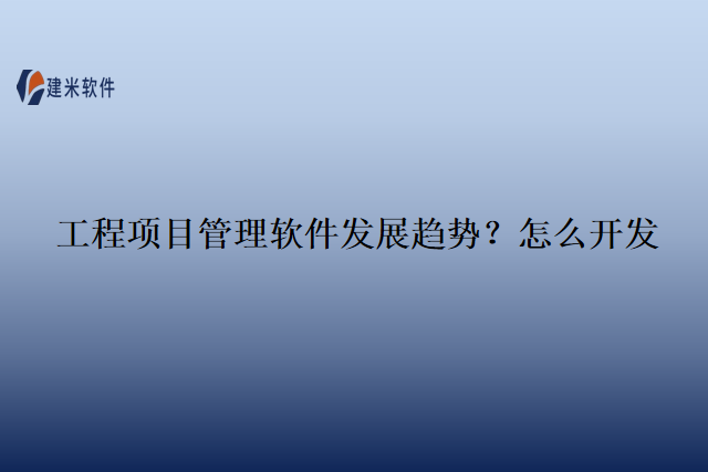 工程项目管理软件发展趋势？怎么开发