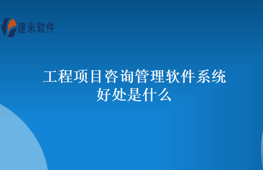 工程项目咨询管理软件系统好处是什么