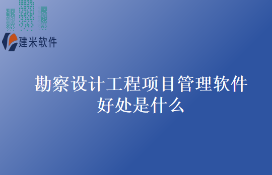 勘察设计工程项目管理软件好处是什么