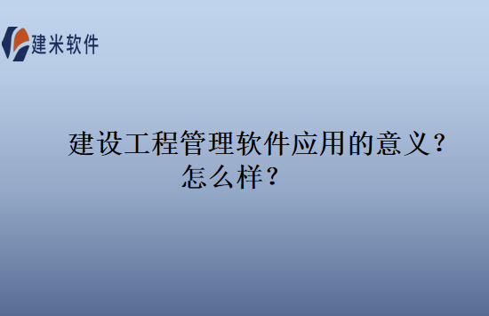 建设工程管理软件应用的意义？怎么样？