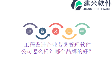 工程设计企业劳务管理软件公司怎么样？哪个品牌的好？