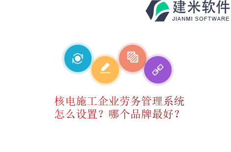 核电施工企业劳务管理系统怎么设置？哪个品牌最好？