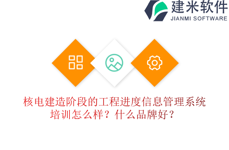 核电建造阶段的工程进度信息管理系统培训怎么样？什么品牌好？