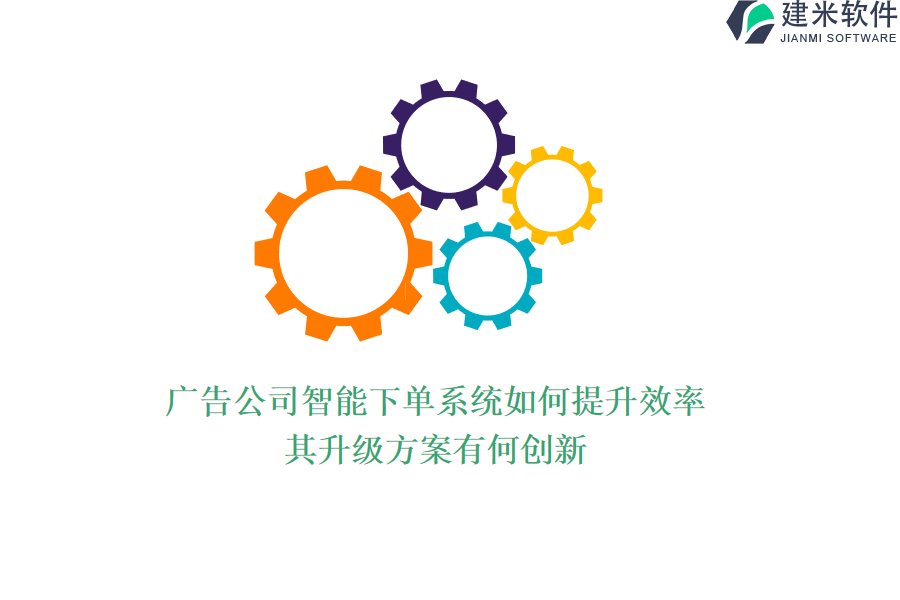 广告公司智能下单系统如何提升效率？其升级方案有何创新？