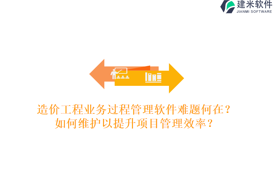 造价工程业务过程管理软件难题何在？如何维护以提升项目管理效率？