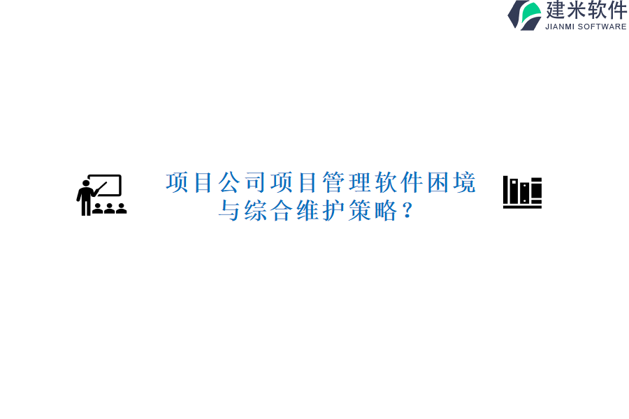 项目公司项目管理软件困境与综合维护策略？