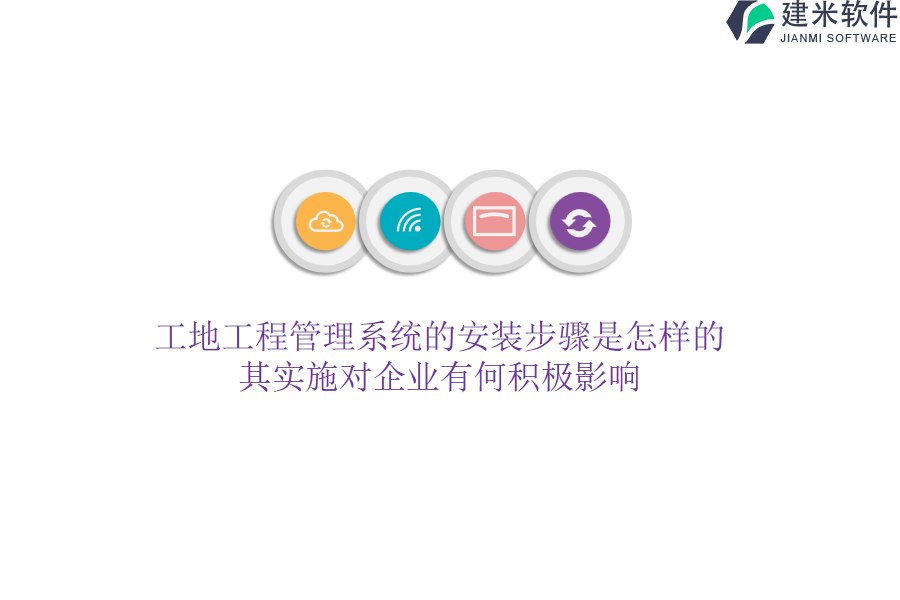 工地工程管理系统的安装步骤是怎样的？其实施对企业有何积极影响？