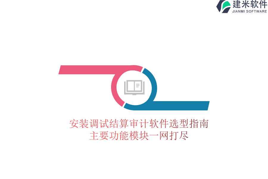 安装调试结算审计软件选型指南：主要功能模块一网打尽