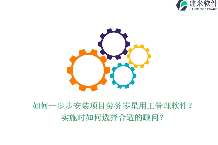 如何一步步安装项目劳务零星用工管理软件？实施时如何选择合适的顾问？