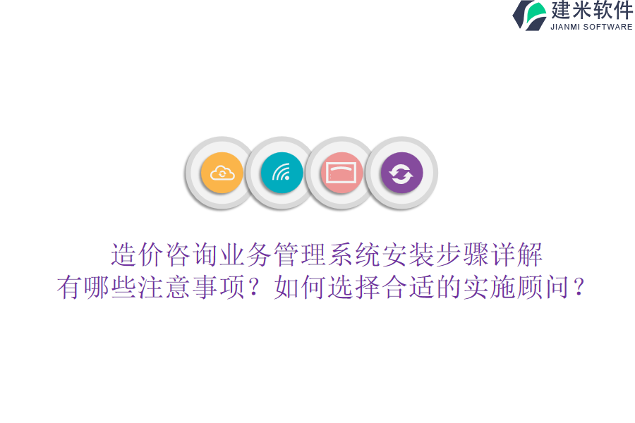 造价咨询业务管理系统安装步骤详解：有哪些注意事项？如何选择合适的实施顾问？