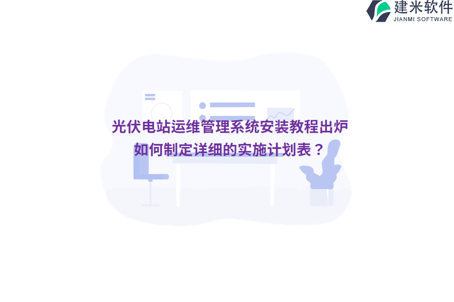 光伏电站运维管理系统安装教程出炉，如何制定详细的实施计划表？