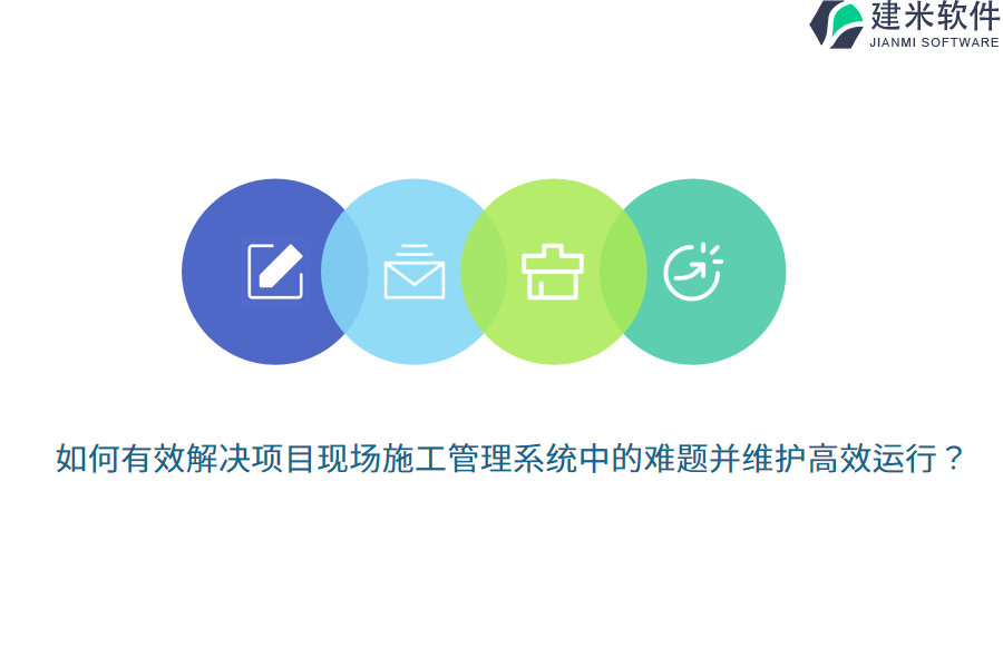 如何有效解决项目现场施工管理系统中的难题并维护高效运行？ 