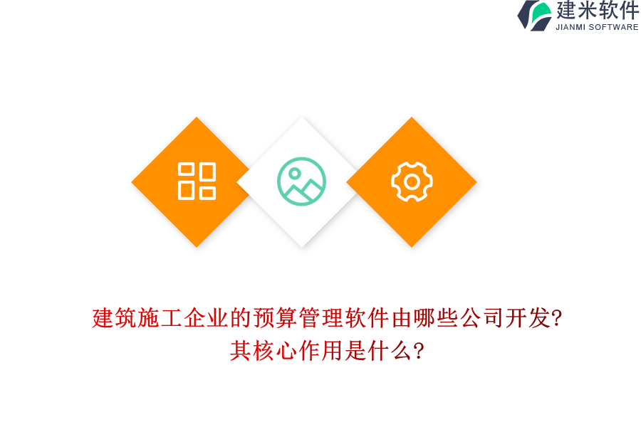 建筑施工企业的预算管理软件由哪些公司开发?其核心作用是什么?